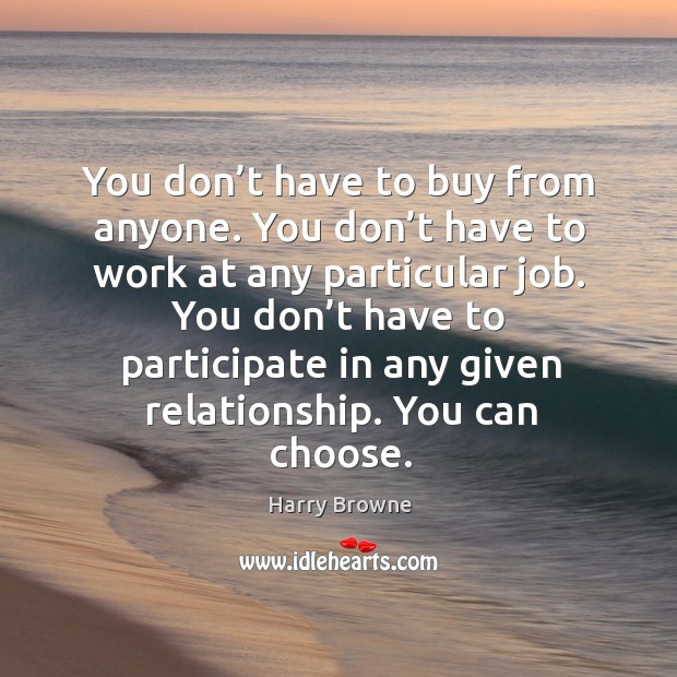 You don’t have to buy from anyone. You don’t have to work at any particular job. You don’t have to participate Harry Browne Picture Quote