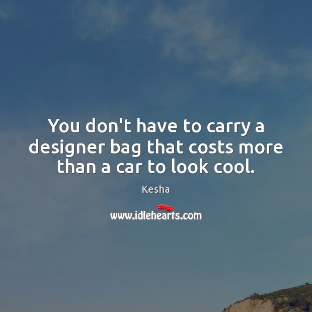 You don’t have to carry a designer bag that costs more than a car to look cool. Kesha Picture Quote