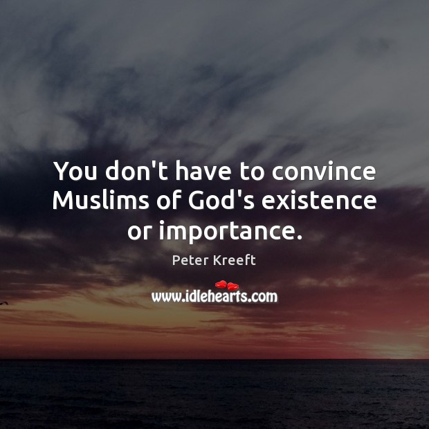You don’t have to convince Muslims of God’s existence or importance. Peter Kreeft Picture Quote