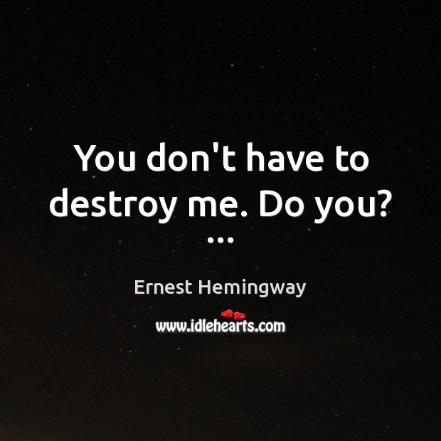 You don’t have to destroy me. Do you? … Ernest Hemingway Picture Quote