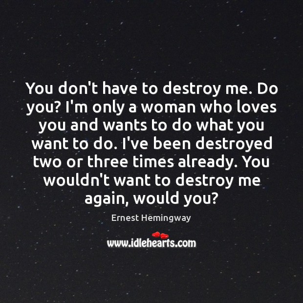 You don’t have to destroy me. Do you? I’m only a woman Ernest Hemingway Picture Quote