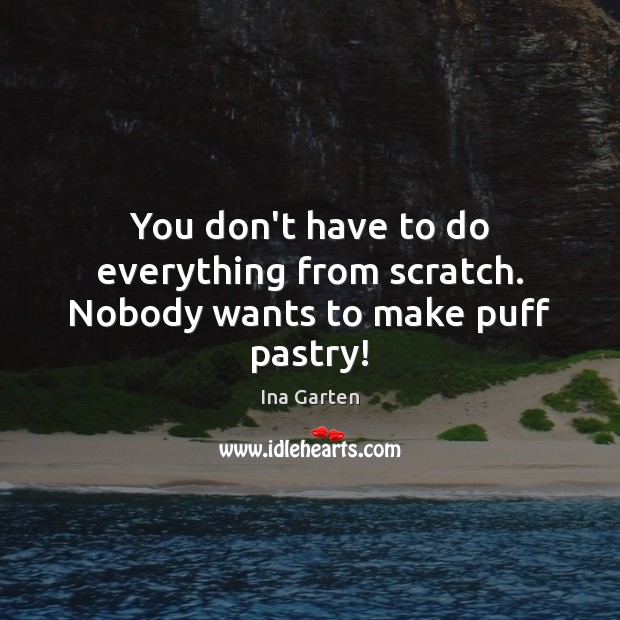 You don’t have to do everything from scratch. Nobody wants to make puff pastry! Ina Garten Picture Quote