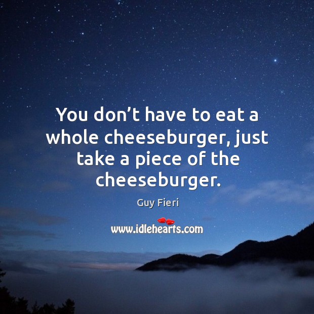 You don’t have to eat a whole cheeseburger, just take a piece of the cheeseburger. Image
