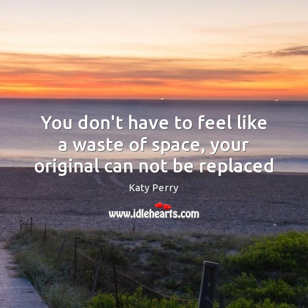 You don’t have to feel like a waste of space, your original can not be replaced Katy Perry Picture Quote