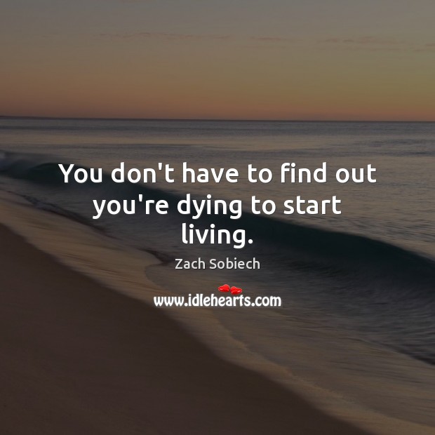 You don’t have to find out you’re dying to start living. Zach Sobiech Picture Quote
