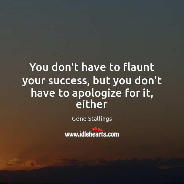 You don’t have to flaunt your success, but you don’t have to apologize for it, either Gene Stallings Picture Quote