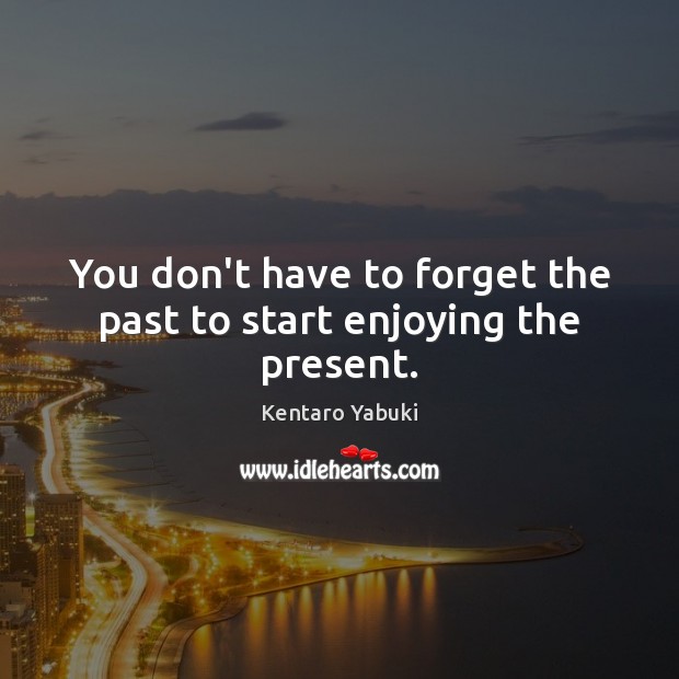 You don’t have to forget the past to start enjoying the present. 