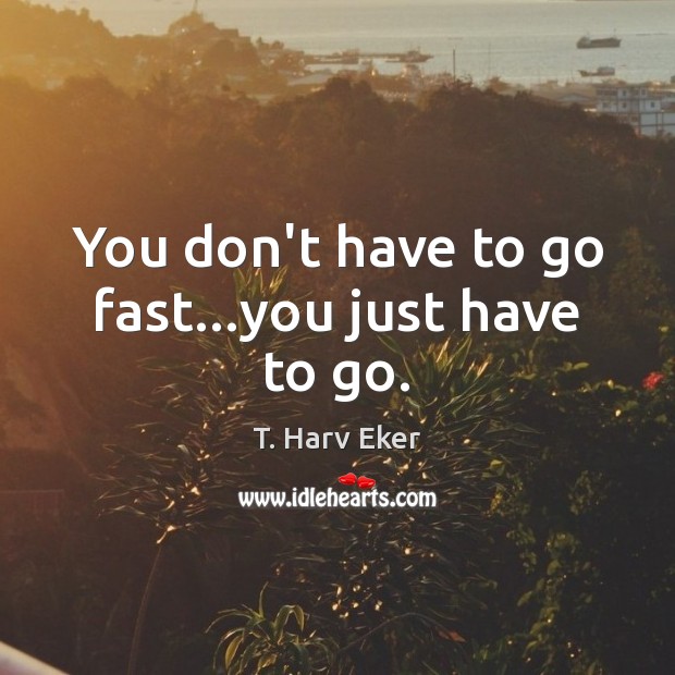 You don’t have to go fast…you just have to go. T. Harv Eker Picture Quote
