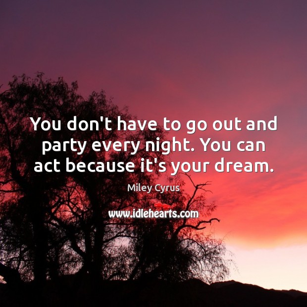 You don’t have to go out and party every night. You can act because it’s your dream. Miley Cyrus Picture Quote