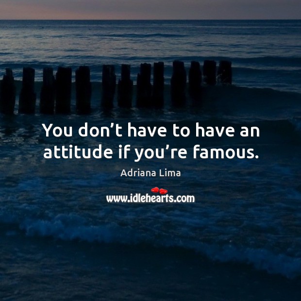 You don’t have to have an attitude if you’re famous. Adriana Lima Picture Quote