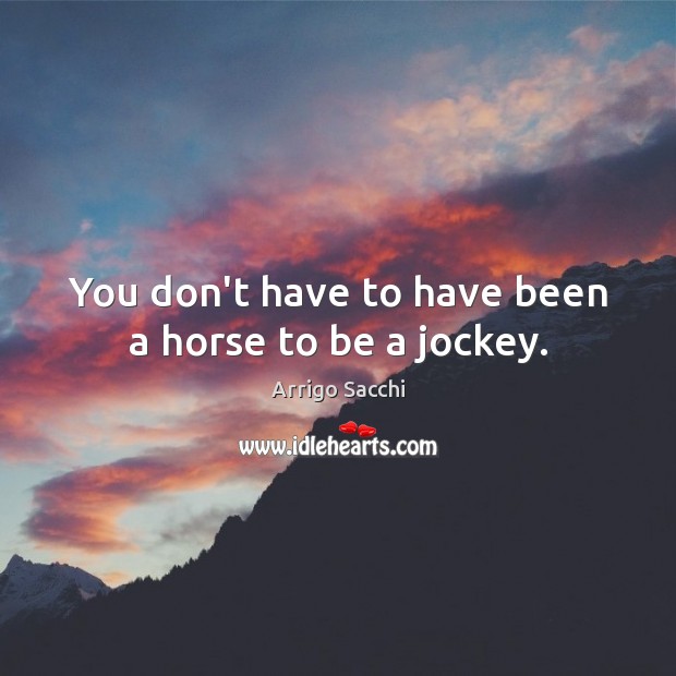 You don’t have to have been a horse to be a jockey. Arrigo Sacchi Picture Quote