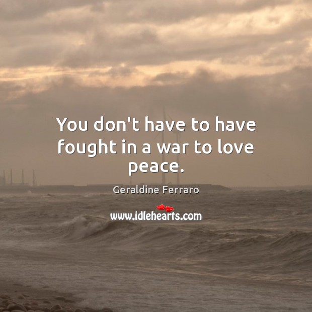 You don’t have to have fought in a war to love peace. Geraldine Ferraro Picture Quote