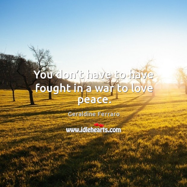 You don’t have to have fought in a war to love peace. Image