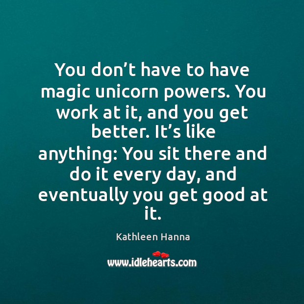 You don’t have to have magic unicorn powers. You work at it, and you get better. Kathleen Hanna Picture Quote