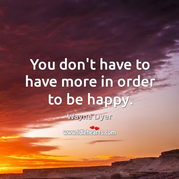 You don’t have to have more in order to be happy. Wayne Dyer Picture Quote