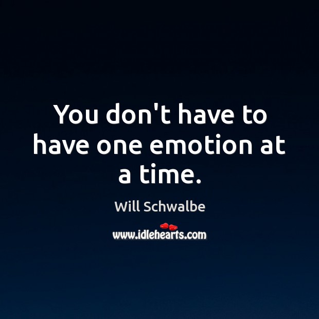 You don’t have to have one emotion at a time. Will Schwalbe Picture Quote
