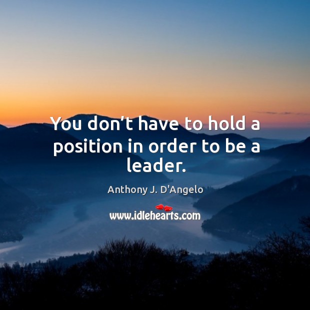 You don’t have to hold a position in order to be a leader. Anthony J. D’Angelo Picture Quote