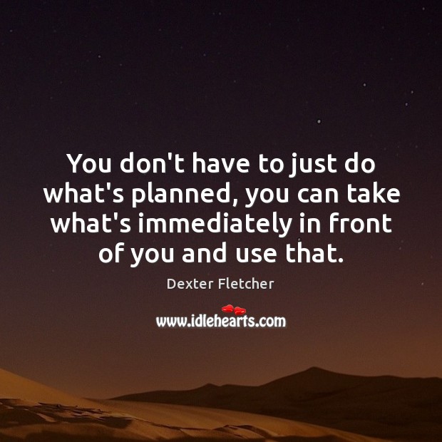 You don’t have to just do what’s planned, you can take what’s Dexter Fletcher Picture Quote
