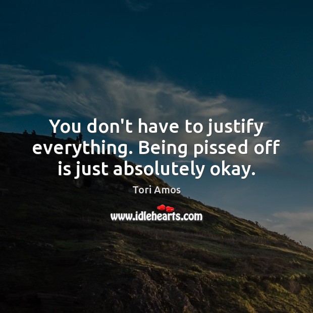 You don’t have to justify everything. Being pissed off is just absolutely okay. Tori Amos Picture Quote
