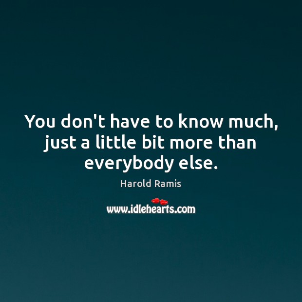 You don’t have to know much, just a little bit more than everybody else. Harold Ramis Picture Quote