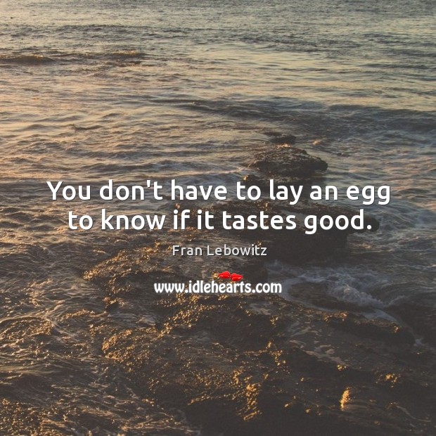 You don’t have to lay an egg to know if it tastes good. Image