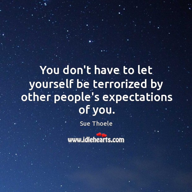 You don’t have to let yourself be terrorized by other people’s expectations of you. Image