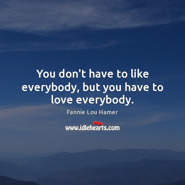 You don’t have to like everybody, but you have to love everybody. Fannie Lou Hamer Picture Quote