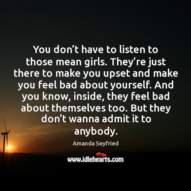 You don’t have to listen to those mean girls. They’re just there to make you upset and Amanda Seyfried Picture Quote