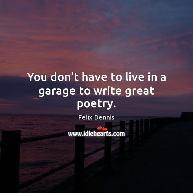 You don’t have to live in a garage to write great poetry. Felix Dennis Picture Quote