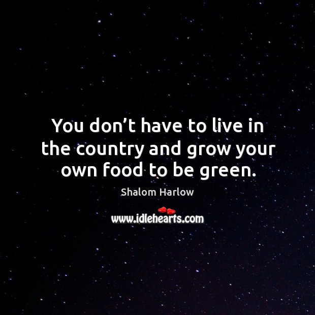 You don’t have to live in the country and grow your own food to be green. Shalom Harlow Picture Quote