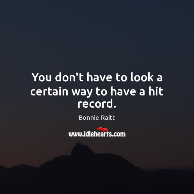 You don’t have to look a certain way to have a hit record. Bonnie Raitt Picture Quote