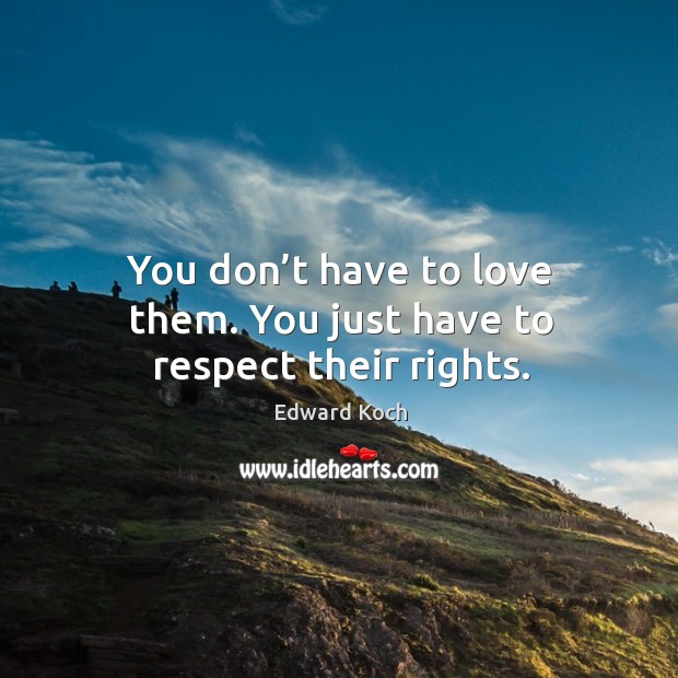 You don’t have to love them. You just have to respect their rights. Edward Koch Picture Quote