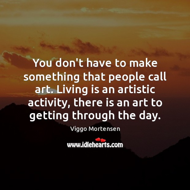 You don’t have to make something that people call art. Living is Viggo Mortensen Picture Quote