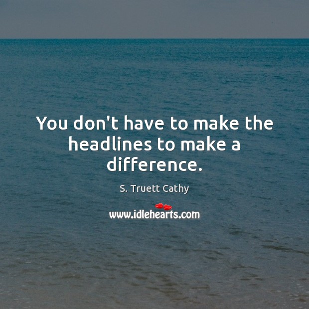 You don’t have to make the headlines to make a difference. S. Truett Cathy Picture Quote