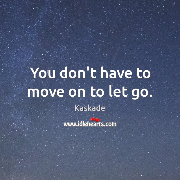 You don’t have to move on to let go. Kaskade Picture Quote