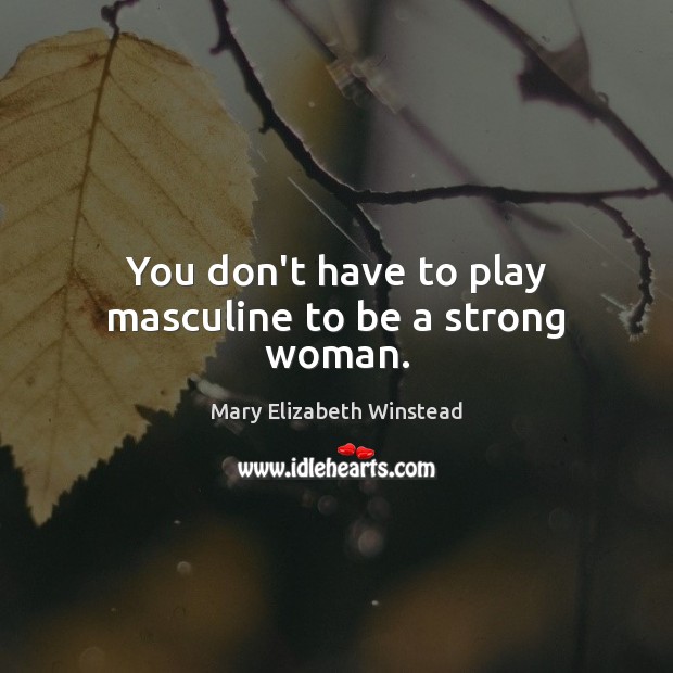 You don’t have to play masculine to be a strong woman. Mary Elizabeth Winstead Picture Quote