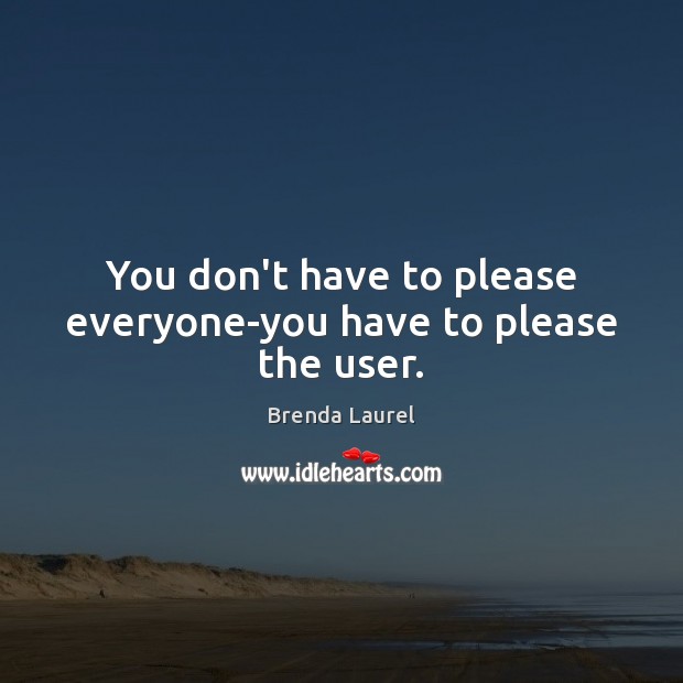 You don’t have to please everyone-you have to please the user. Image