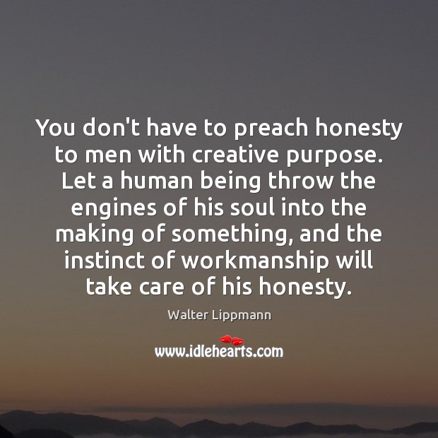 You don’t have to preach honesty to men with creative purpose. Let Walter Lippmann Picture Quote