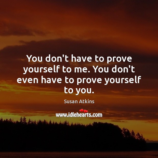 You don’t have to prove yourself to me. You don’t even have to prove yourself to you. Susan Atkins Picture Quote