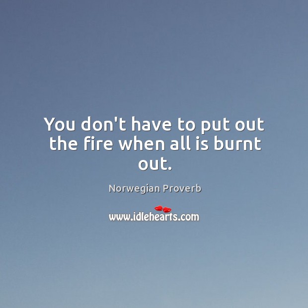 You don’t have to put out the fire when all is burnt out. Norwegian Proverbs Image