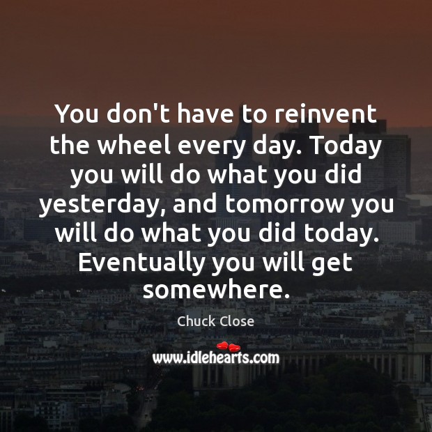 You don’t have to reinvent the wheel every day. Today you will Chuck Close Picture Quote