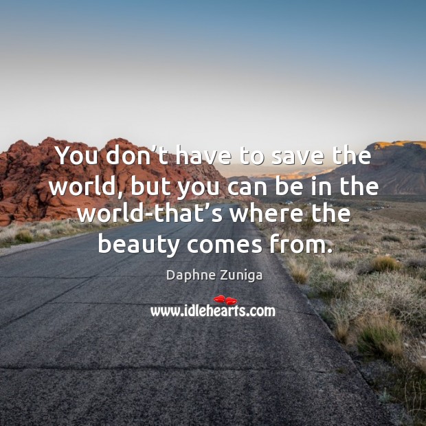 You don’t have to save the world, but you can be in the world-that’s where the beauty comes from. Daphne Zuniga Picture Quote