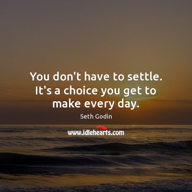 You don’t have to settle. It’s a choice you get to make every day. Seth Godin Picture Quote