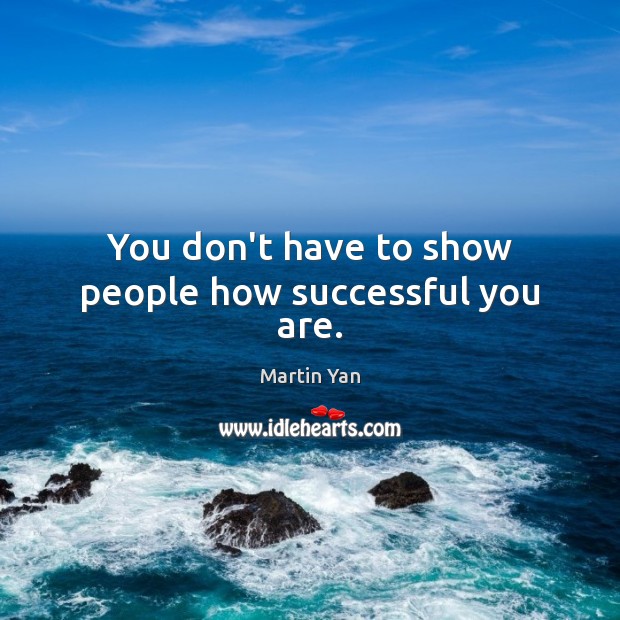 You don’t have to show people how successful you are. Martin Yan Picture Quote