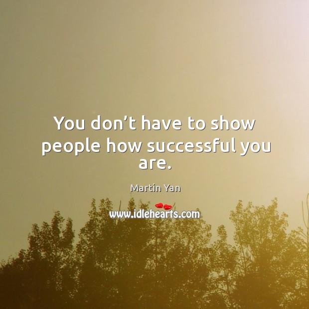 You don’t have to show people how successful you are. Martin Yan Picture Quote