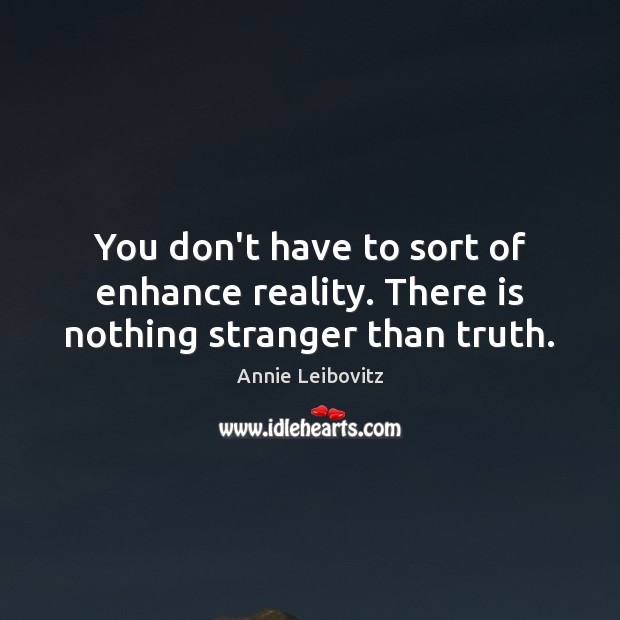 You don’t have to sort of enhance reality. There is nothing stranger than truth. Annie Leibovitz Picture Quote