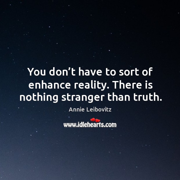 You don’t have to sort of enhance reality. There is nothing stranger than truth. Image