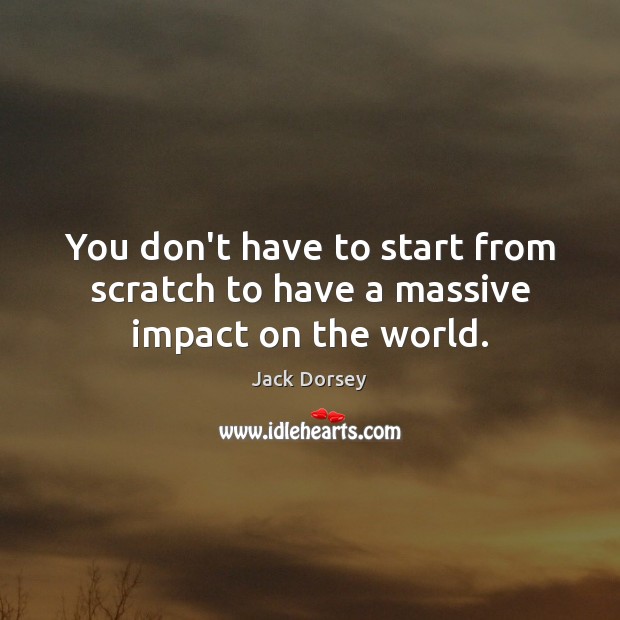 You don’t have to start from scratch to have a massive impact on the world. Image