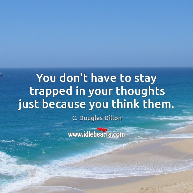 You don’t have to stay trapped in your thoughts just because you think them. C. Douglas Dillon Picture Quote