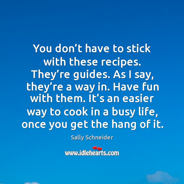 You don’t have to stick with these recipes. They’re guides. As I say, they’re a way in. Sally Schneider Picture Quote